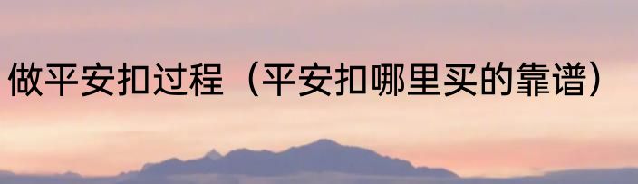 做平安扣过程（平安扣哪里买的靠谱）