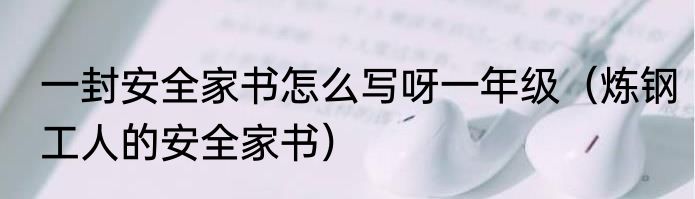 一封安全家书怎么写呀一年级（炼钢工人的安全家书）