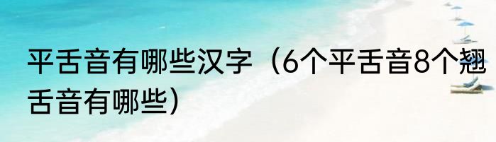 平舌音有哪些汉字（6个平舌音8个翘舌音有哪些）