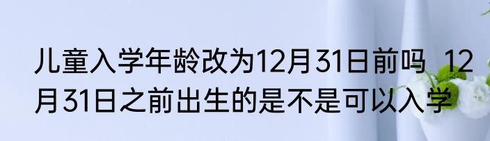 儿童入学年龄改为12月31日前吗  12月31日之前出生的是不是可以入学