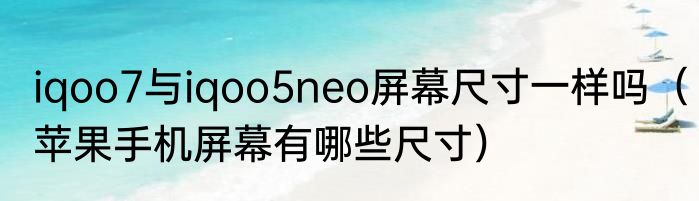 iqoo7与iqoo5neo屏幕尺寸一样吗（苹果手机屏幕有哪些尺寸）