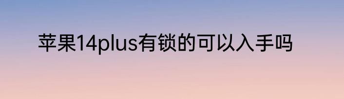 苹果14plus有锁的可以入手吗