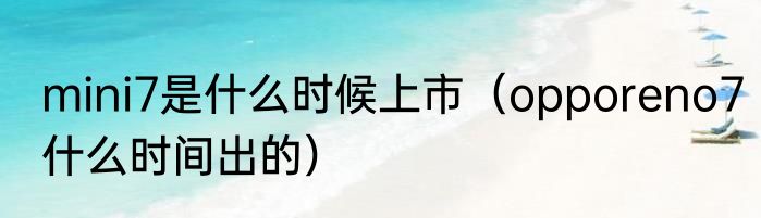 mini7是什么时候上市（opporeno7什么时间出的）