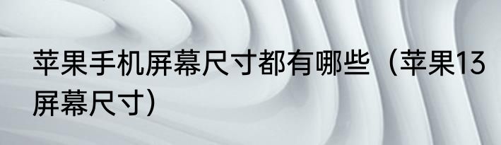 苹果手机屏幕尺寸都有哪些（苹果13屏幕尺寸）