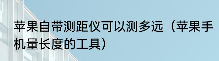 苹果自带测距仪可以测多远（苹果手机量长度的工具）