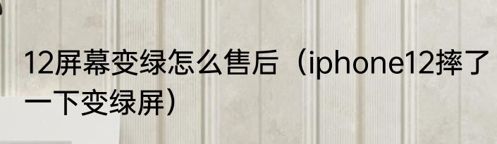 12屏幕变绿怎么售后（iphone12摔了一下变绿屏）