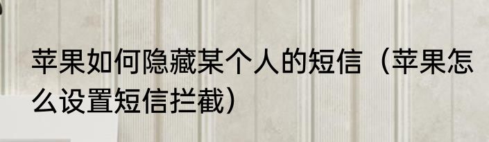 苹果如何隐藏某个人的短信（苹果怎么设置短信拦截）