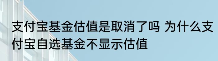 支付宝基金估值是取消了吗 为什么支付宝自选基金不显示估值