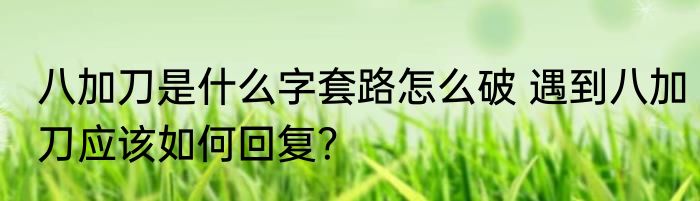 八加刀是什么字套路怎么破 遇到八加刀应该如何回复？
