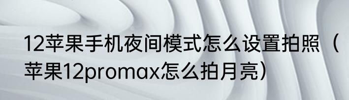 12苹果手机夜间模式怎么设置拍照（苹果12promax怎么拍月亮）