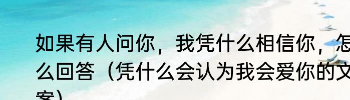 如果有人问你，我凭什么相信你，怎么回答（凭什么会认为我会爱你的文案）
