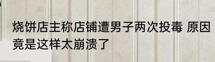 烧饼店主称店铺遭男子两次投毒 原因竟是这样太崩溃了