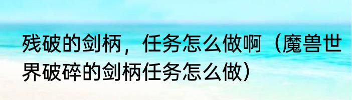 残破的剑柄，任务怎么做啊（魔兽世界破碎的剑柄任务怎么做）