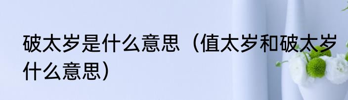 破太岁是什么意思（值太岁和破太岁什么意思）