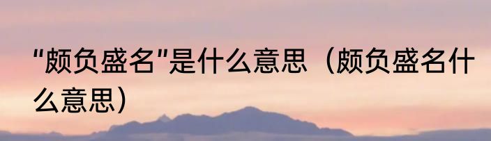 “颇负盛名”是什么意思（颇负盛名什么意思）