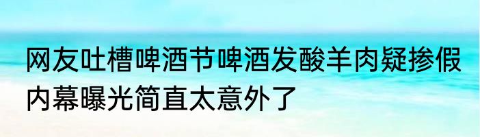 网友吐槽啤酒节啤酒发酸羊肉疑掺假 内幕曝光简直太意外了