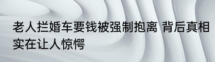 老人拦婚车要钱被强制抱离 背后真相实在让人惊愕