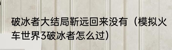 破冰者大结局靳远回来没有（模拟火车世界3破冰者怎么过）
