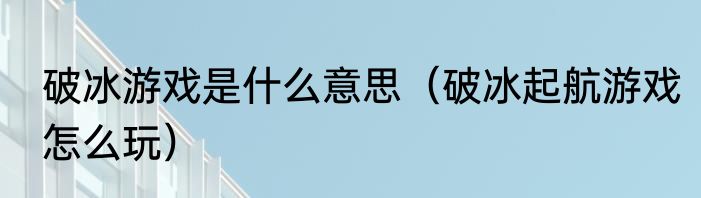 破冰游戏是什么意思（破冰起航游戏怎么玩）