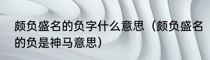 颇负盛名的负字什么意思（颇负盛名的负是神马意思）