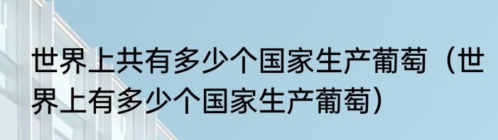 世界上共有多少个国家生产葡萄（世界上有多少个国家生产葡萄）