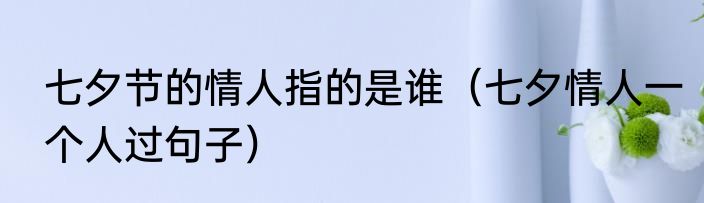 七夕节的情人指的是谁（七夕情人一个人过句子）