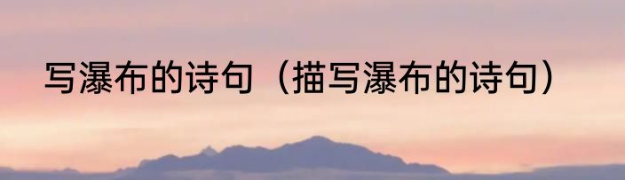 写瀑布的诗句（描写瀑布的诗句）