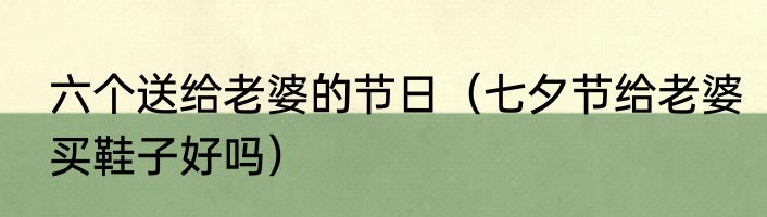 六个送给老婆的节日（七夕节给老婆买鞋子好吗）