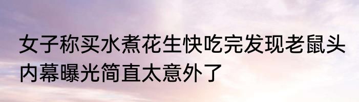 女子称买水煮花生快吃完发现老鼠头 内幕曝光简直太意外了