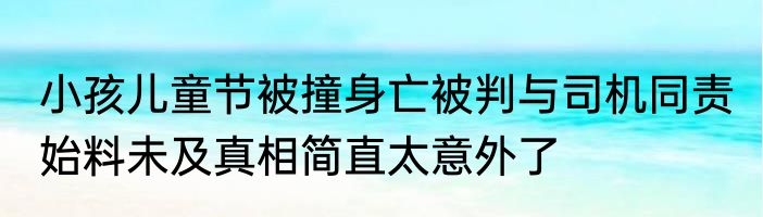 小孩儿童节被撞身亡被判与司机同责 始料未及真相简直太意外了