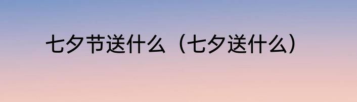 七夕节送什么（七夕送什么）