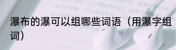 瀑布的瀑可以组哪些词语（用瀑字组词）