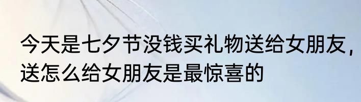 今天是七夕节没钱买礼物送给女朋友，送怎么给女朋友是最惊喜的