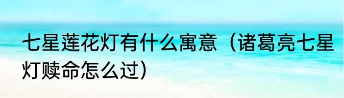 七星莲花灯有什么寓意（诸葛亮七星灯赎命怎么过）