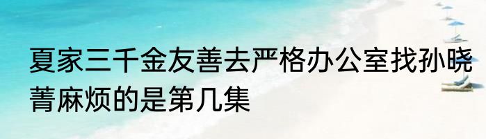 夏家三千金友善去严格办公室找孙晓菁麻烦的是第几集
