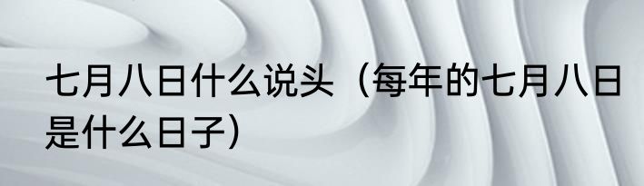 七月八日什么说头（每年的七月八日是什么日子）