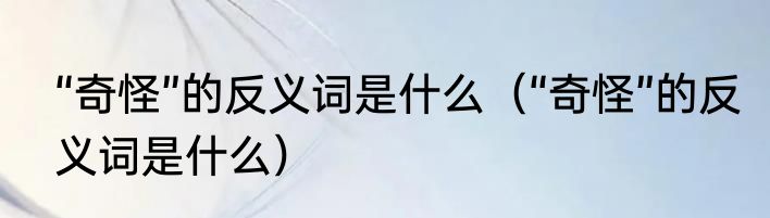“奇怪”的反义词是什么（“奇怪”的反义词是什么）