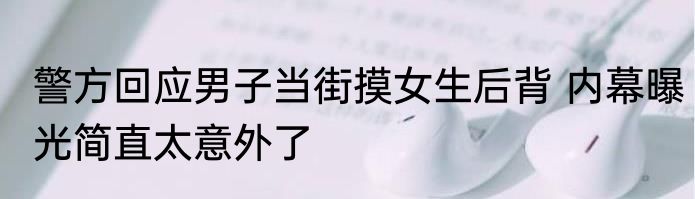 警方回应男子当街摸女生后背 内幕曝光简直太意外了