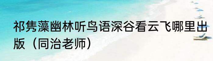 祁隽藻幽林听鸟语深谷看云飞哪里出版（同治老师）