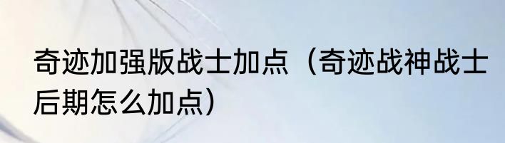 奇迹加强版战士加点（奇迹战神战士后期怎么加点）