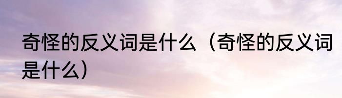 奇怪的反义词是什么（奇怪的反义词是什么）