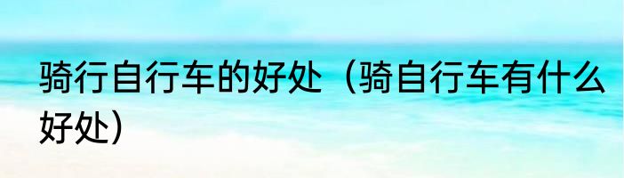 骑行自行车的好处（骑自行车有什么好处）