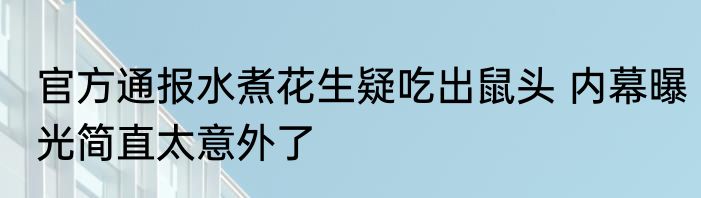 官方通报水煮花生疑吃出鼠头 内幕曝光简直太意外了