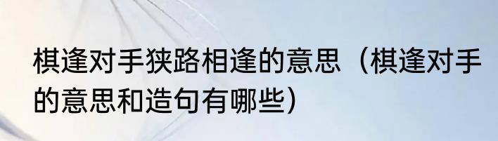 棋逢对手狭路相逢的意思（棋逢对手的意思和造句有哪些）
