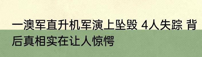 一澳军直升机军演上坠毁 4人失踪 背后真相实在让人惊愕