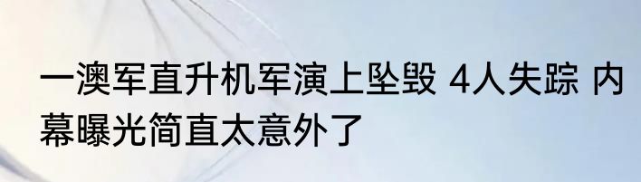 一澳军直升机军演上坠毁 4人失踪 内幕曝光简直太意外了