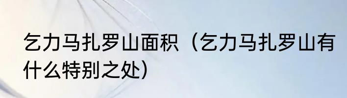 乞力马扎罗山面积（乞力马扎罗山有什么特别之处）