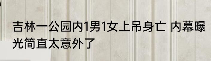 吉林一公园内1男1女上吊身亡 内幕曝光简直太意外了
