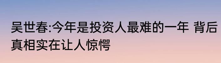 吴世春:今年是投资人最难的一年 背后真相实在让人惊愕
