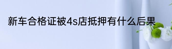 新车合格证被4s店抵押有什么后果